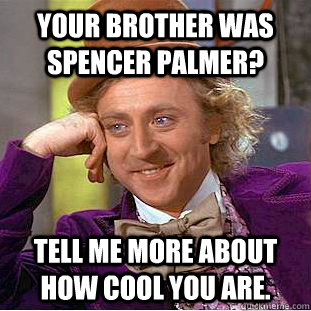 Your brother was Spencer Palmer? Tell me more about how cool you are.  Condescending Wonka