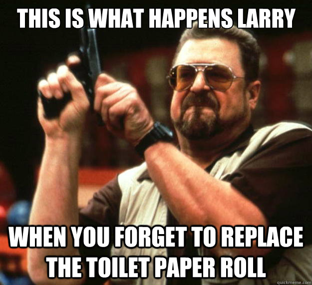 THIS IS WHAT HAPPENS LARRY WHEN YOU FORGET TO REPLACE THE TOILET PAPER ROLL  Big Lebowski