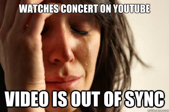 Watches concert on YouTube  Video is out of sync   First World Problems