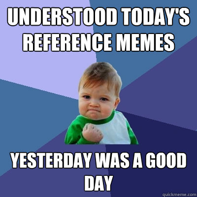 understood today's reference memes yesterday was a good day  Success Kid