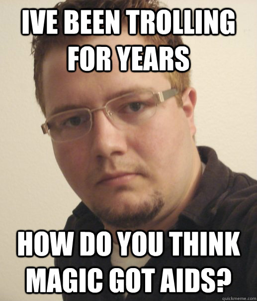 ive been trolling for years how do you think magic got aids?  