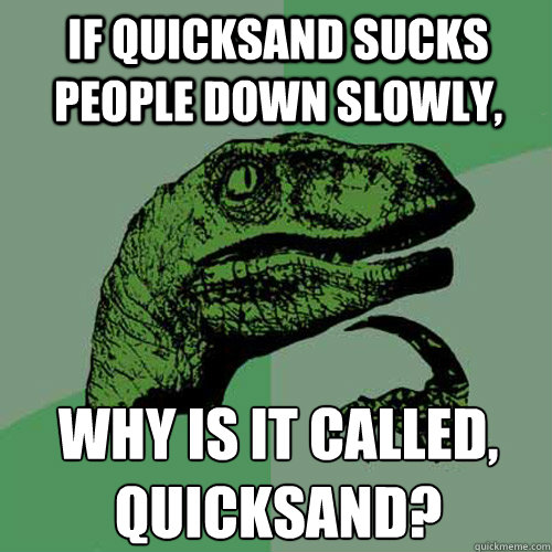 If quicksand sucks people down slowly, why is it called, quicksand?
  Philosoraptor