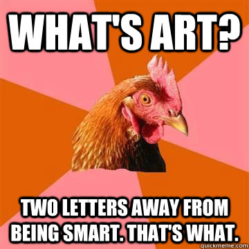 What's art? Two letters away from being smart. That's what.  Anti-Joke Chicken