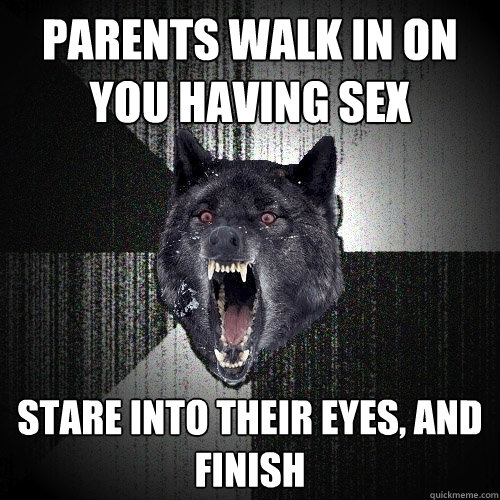 Parents walk in on you having sex stare into their eyes, and finish  Insanity Wolf