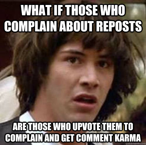 What if those who complain about reposts are those who upvote them to complain and get comment karma  