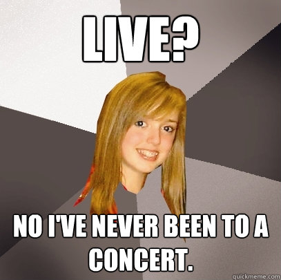 Live? No I've never been to a concert.  Musically Oblivious 8th Grader