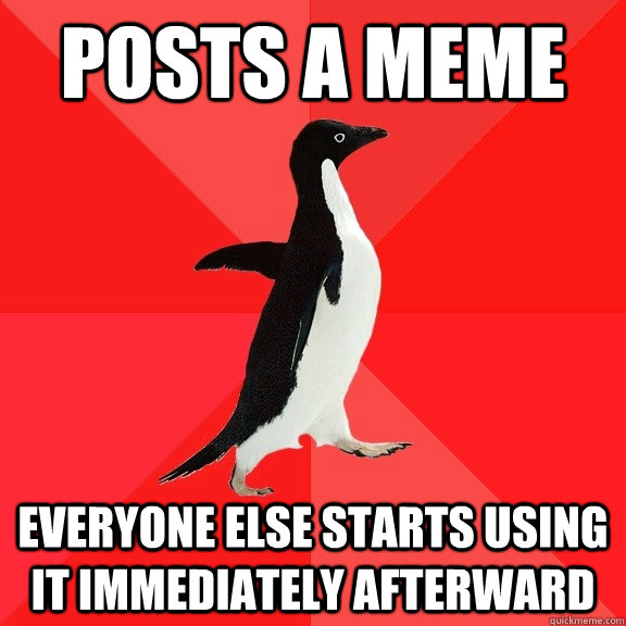 Posts a meme Everyone else starts using it immediately afterward  Socially Awesome Penguin