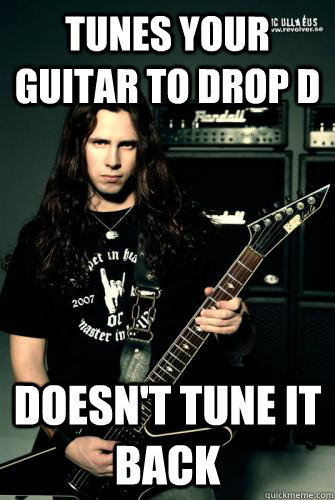 Tunes your guitar to drop d Doesn't tune it back - Tunes your guitar to drop d Doesn't tune it back  Scumbag Metal Guitarist