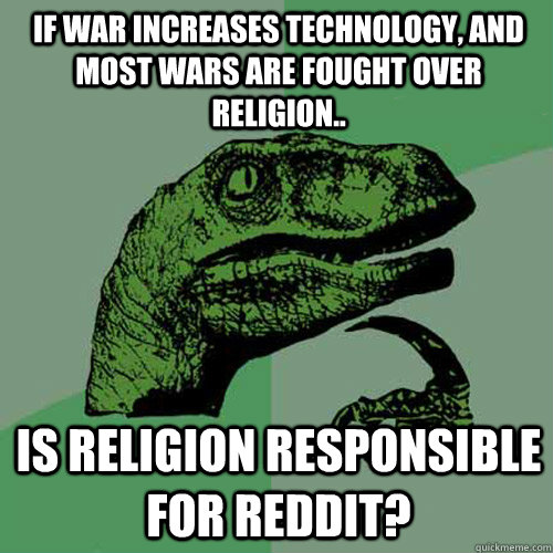 if war increases technology, and most wars are fought over religion.. is religion responsible for reddit?  Philosoraptor