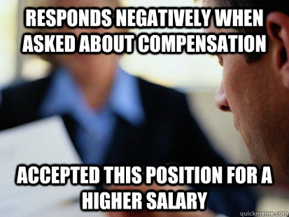 Responds negatively when asked about compensation Accepted this position for a higher salary - Responds negatively when asked about compensation Accepted this position for a higher salary  Scumbag Job Interviewer