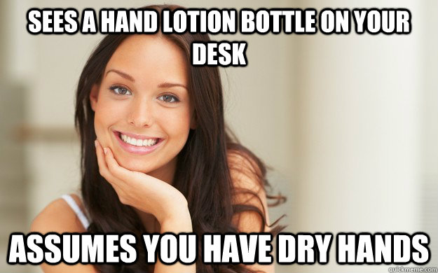 sees a hand lotion bottle on your desk  assumes you have dry hands  Good Girl Gina