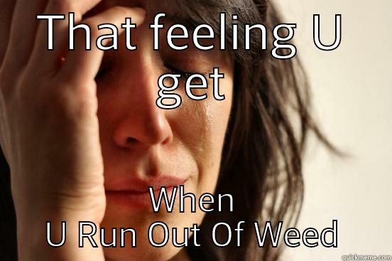 THAT FEELING U GET WHEN U RUN OUT OF WEED First World Problems