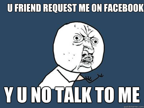 u friend request me on facebook y u no talk to me  Y U No