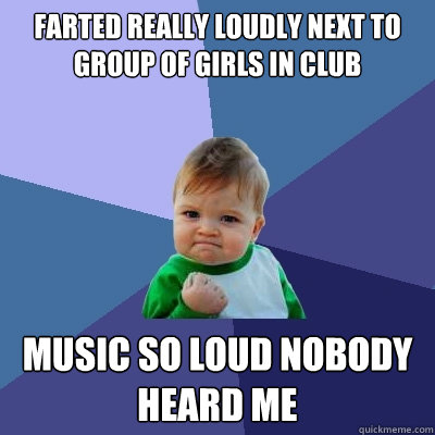 farted really loudly next to group of girls in club music so loud nobody heard me - farted really loudly next to group of girls in club music so loud nobody heard me  Success Kid