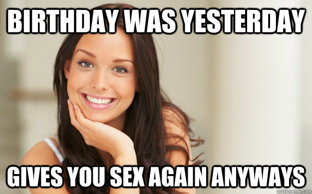 Birthday was yesterday Gives you sex again anyways  Good Girl Gina