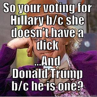 SO YOUR VOTING FOR HILLARY B/C SHE DOESN'T HAVE A DICK ...AND DONALD TRUMP B/C HE IS ONE? Condescending Wonka