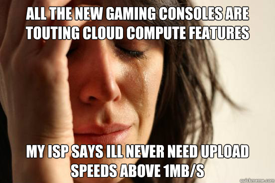 All the New gaming consoles are touting cloud compute features My ISP says Ill never need upload speeds above 1mb/s  First World Problems