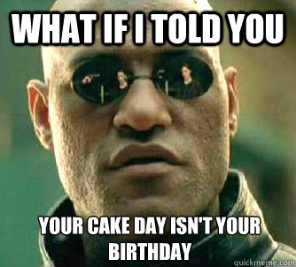 What if I told you YOUR CAKE DAY ISN'T YOUR BIRTHDAY  What if I told you