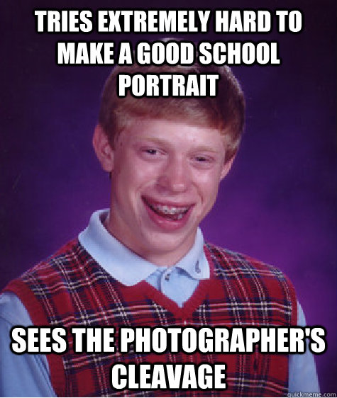 tries extremely hard to make a good school portrait sees the photographer's cleavage  Bad Luck Brian