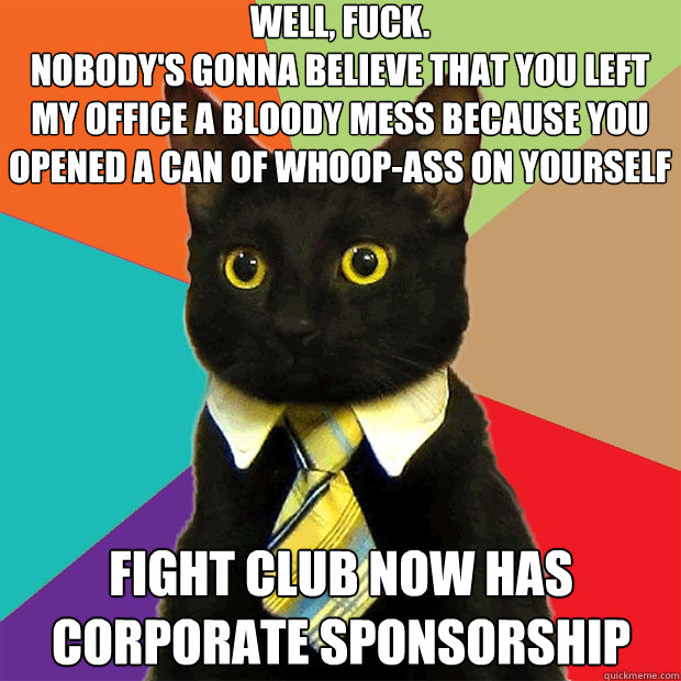 well, fuck.
nobody's gonna believe that you left my office a bloody mess because you opened a can of whoop-ass on yourself fight club now has corporate sponsorship  Business Cat