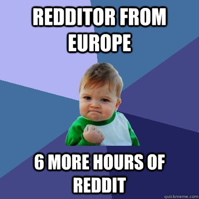 Redditor from Europe 6 more hours of reddit  Success Kid