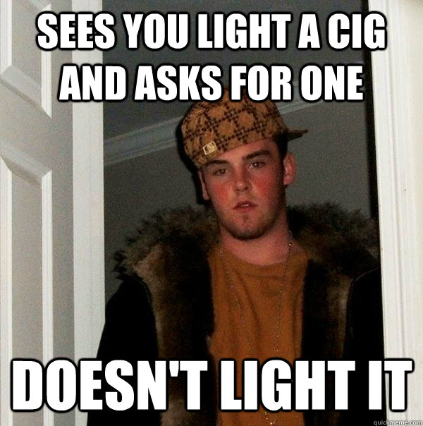 sees you light a cig and asks for one doesn't light it - sees you light a cig and asks for one doesn't light it  Scumbag Steve