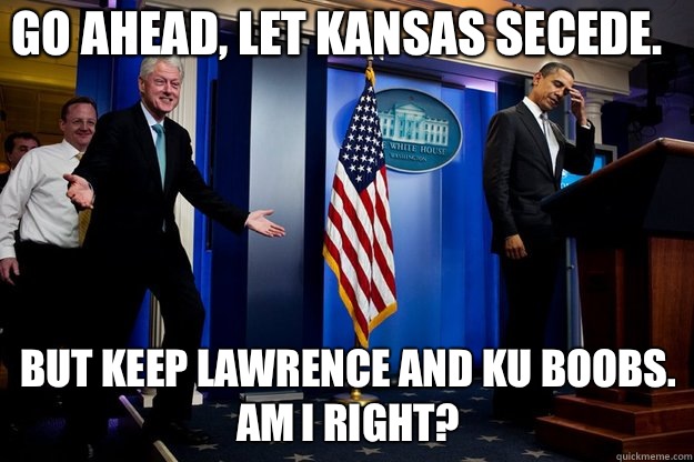 Go ahead, let Kansas secede. But keep Lawrence and KU BOOBS. AM I RIGHT?  Inappropriate Timing Bill Clinton