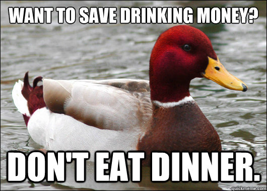 Want to save drinking money?
 Don't eat dinner.  Malicious Advice Mallard