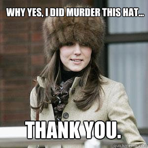 Why yes, I did murder this hat... Thank you.  Kate Middleton