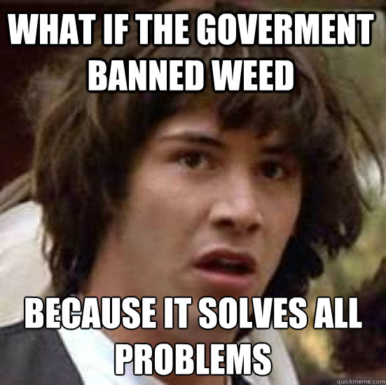 what if the goverment banned weed because it solves all problems   conspiracy keanu