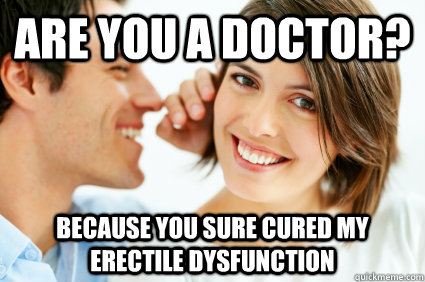 Are you a doctor? because you sure cured my erectile dysfunction  Bad Pick-up line Paul