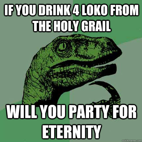 if you drink 4 loko from the holy grail will you party for eternity  - if you drink 4 loko from the holy grail will you party for eternity   Philosoraptor