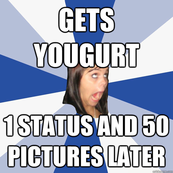 Gets yougurt 1 status and 50 pictures later - Gets yougurt 1 status and 50 pictures later  Annoying Facebook Girl