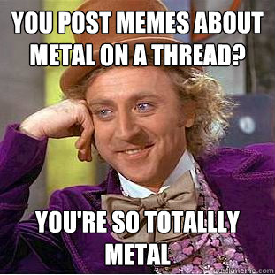 You post memes about metal on a thread? you're so totallly metal  - You post memes about metal on a thread? you're so totallly metal   Condescending Wonka