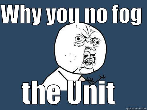 WHY YOU NO FOG  THE UNIT  Y U No