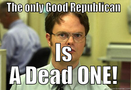 DEAD ONE - THE ONLY GOOD REPUBLICAN  IS A DEAD ONE! Schrute