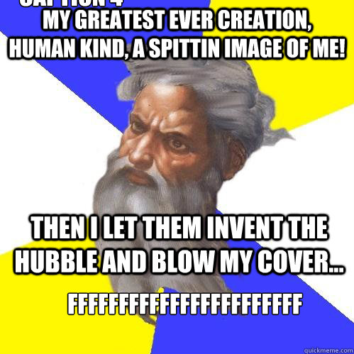 My greatest ever creation, human kind, a spittin image of me! Then I let them invent the Hubble and blow my cover... fffffffffffffffffffffff Caption 4 goes here  Advice God