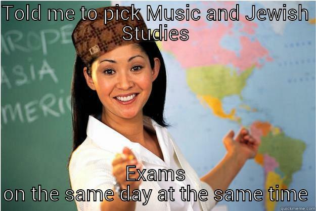 TOLD ME TO PICK MUSIC AND JEWISH STUDIES EXAMS ON THE SAME DAY AT THE SAME TIME Scumbag Teacher