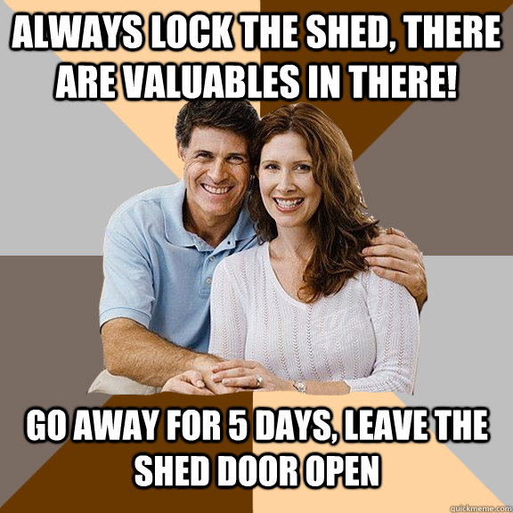 Always lock the shed, there are valuables in there! Go away for 5 days, leave the shed door open - Always lock the shed, there are valuables in there! Go away for 5 days, leave the shed door open  Scumbag Parents