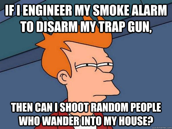 If I engineer my smoke alarm to disarm my trap gun, then can I shoot random people who wander into my house?  Futurama Fry