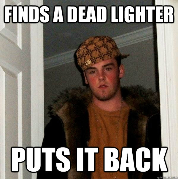 finds a dead lighter puts it back - finds a dead lighter puts it back  Scumbag Steve