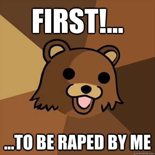 First!... ...to be raped by me  Pedobear