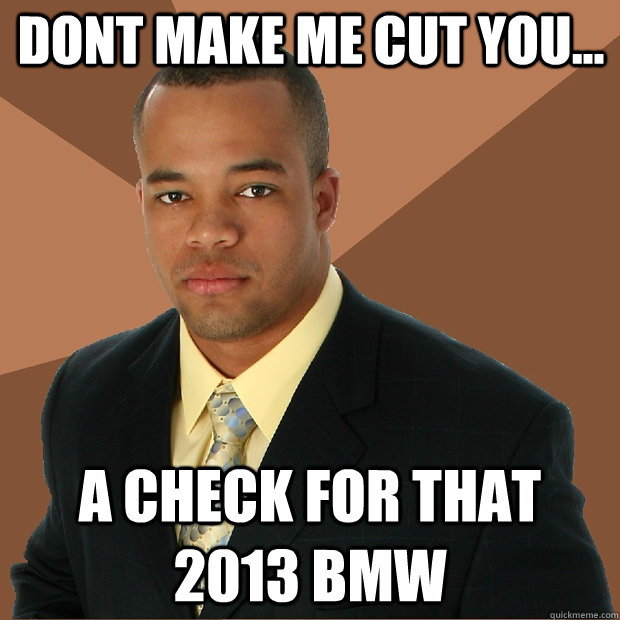 dont make me cut you... a check for that 2013 bmw  Successful Black Man