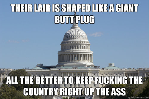 their lair is shaped like a giant butt plug all the better to keep fucking the country right up the ass  Scumbag Congress