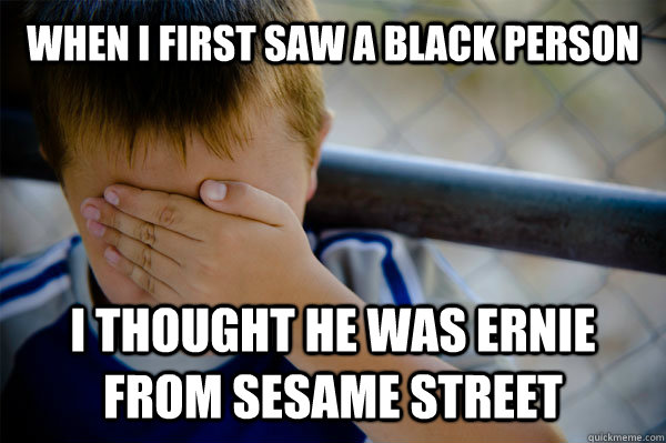 when i first saw a black person i thought he was ernie from sesame street  Confession kid