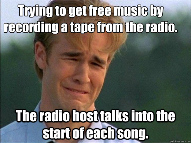 Trying to get free music by recording a tape from the radio. The radio host talks into the start of each song.  Dawson Sad