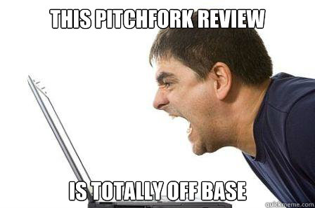 THIS PITCHFORK REVIEW IS TOTALLY OFF BASE - THIS PITCHFORK REVIEW IS TOTALLY OFF BASE  Angry Computer Guy