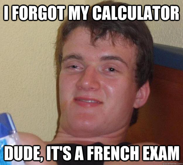 I forgot my calculator Dude, it's a French exam  10 Guy