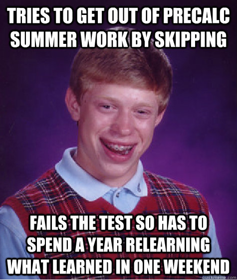 tries to get out of precalc summer work by skipping fails the test so has to spend a year relearning what learned in one weekend  Bad Luck Brian