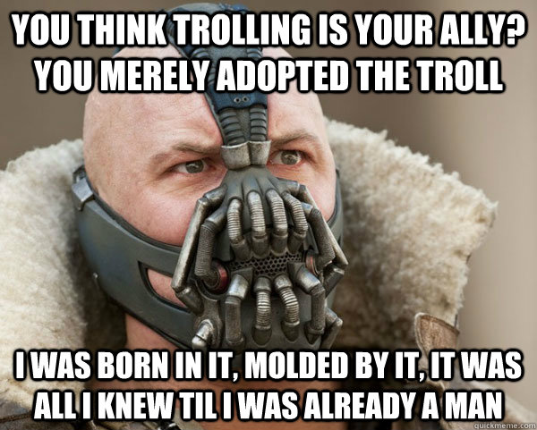You think trolling is your ally? you merely adopted the troll I was born in it, molded by it, it was all i knew til i was already a man - You think trolling is your ally? you merely adopted the troll I was born in it, molded by it, it was all i knew til i was already a man  Bane Connery